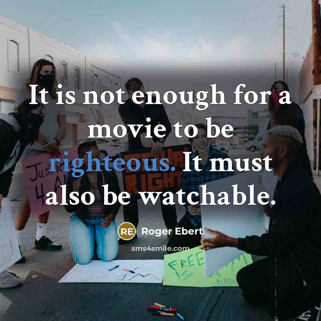 “It is not enough for a movie to be righteous. It must also be watchable.” quote by Roger Ebert
