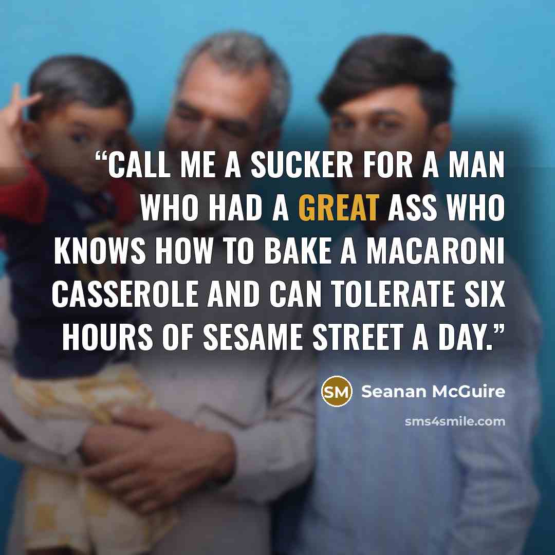 “Call me a sucker for a man who had a great ass who knows how to bake a macaroni casserole and can tolerate six hours of Sesame Street a day.” quote by Seanan McGuire
