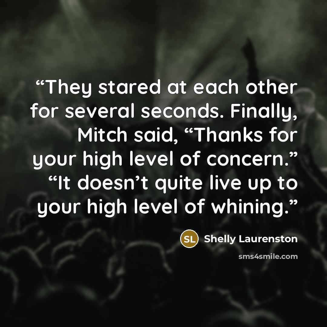 “They stared at each other for several seconds. Finally, Mitch said, “Thanks for your high level of concern.” “It doesn’t quite live up to your high level of whining.” quote by Shelly Laurenston