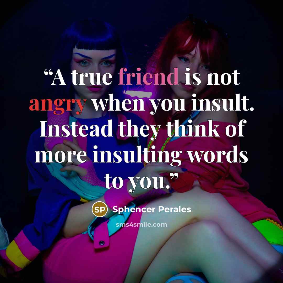 “A true friend is not angry when you insult. Instead they think of more insulting words to you.” quote by Sphencer Perales