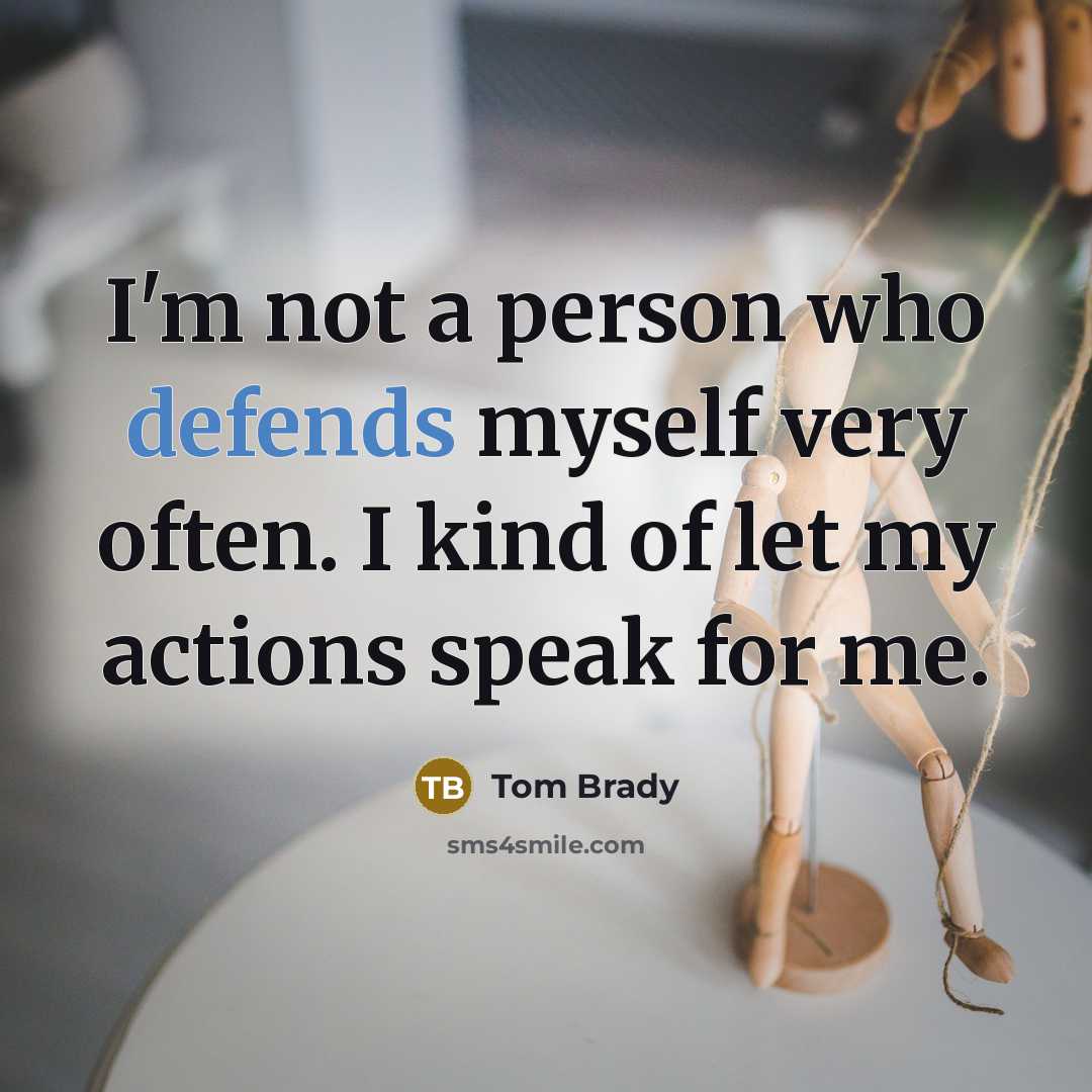 “I'm not a person who defends myself very often. I kind of let my actions speak for me.” quote by Tom Brady