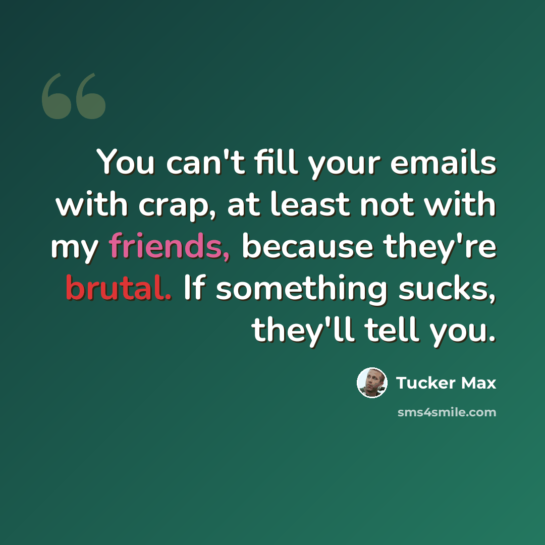 “You can't fill your emails with crap, at least not with my friends, because they're brutal. If something sucks, they'll tell you.” quote by Tucker Max