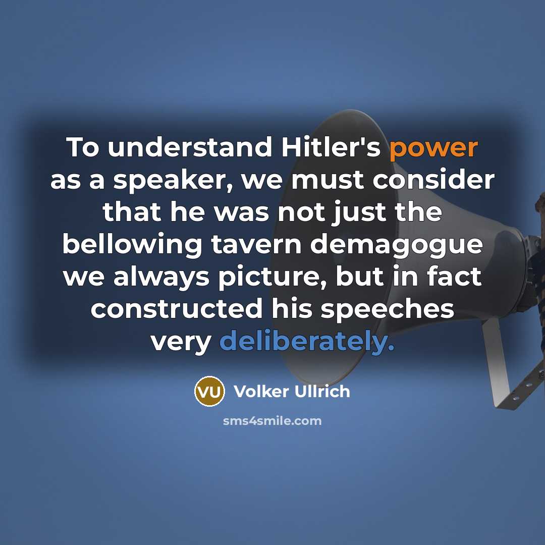 “To understand Hitler's power as a speaker, we must consider that he was not just the bellowing tavern demagogue we always picture, but in fact constructed his speeches very deliberately.” quote by Volker Ullrich