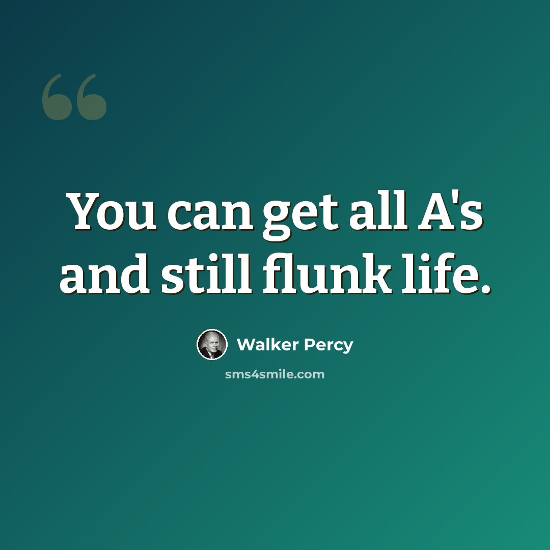 “You can get all A's and still flunk life.” quote by Walker Percy