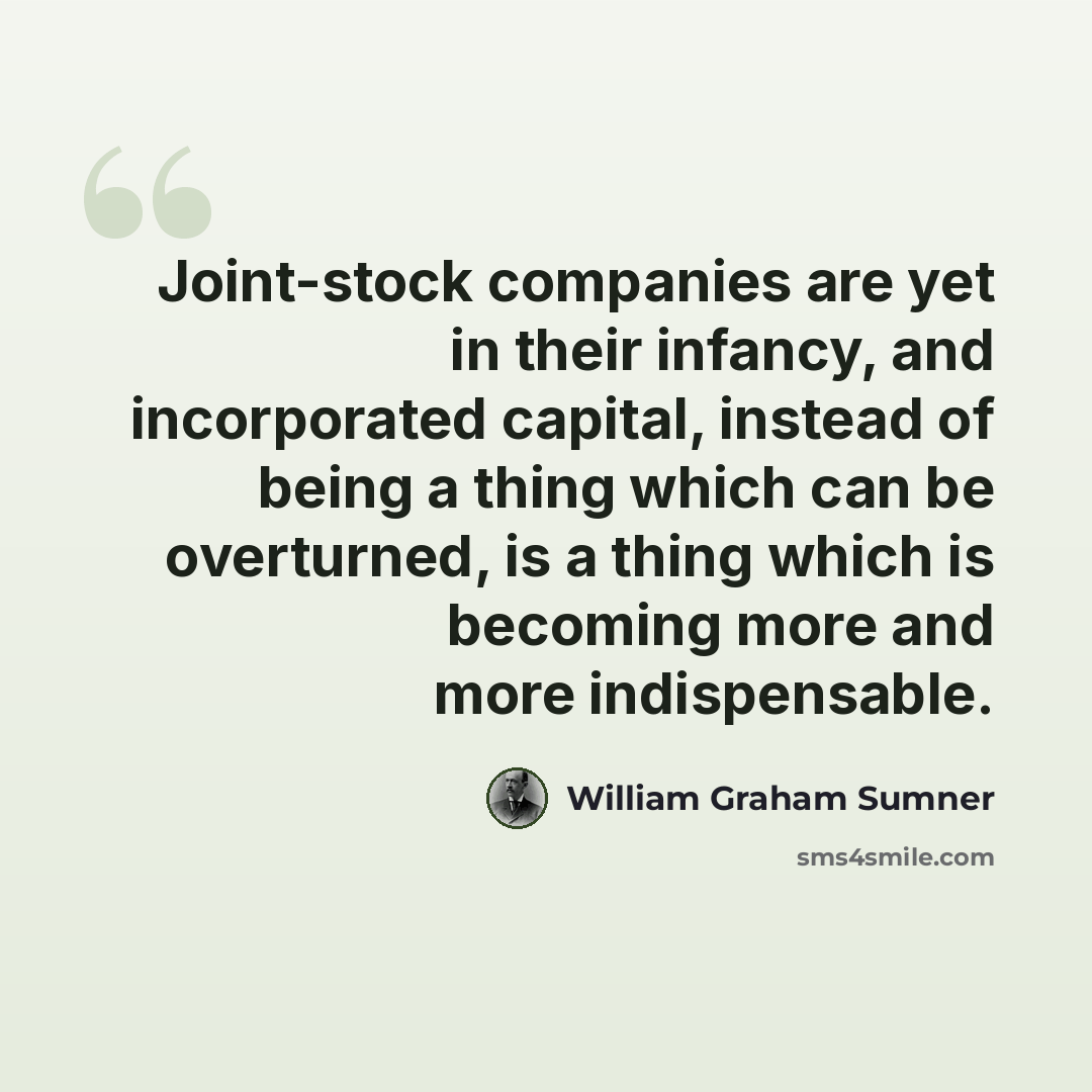 “Joint-stock companies are yet in their infancy, and incorporated capital, instead of being a thing which can be overturned, is a thing which is becoming more and more indispensable.” quote by William Graham Sumner