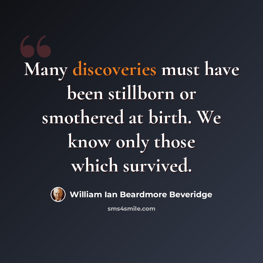“Many discoveries must have been stillborn or smothered at birth. We know only those which survived.” quote by William Ian Beardmore Beveridge