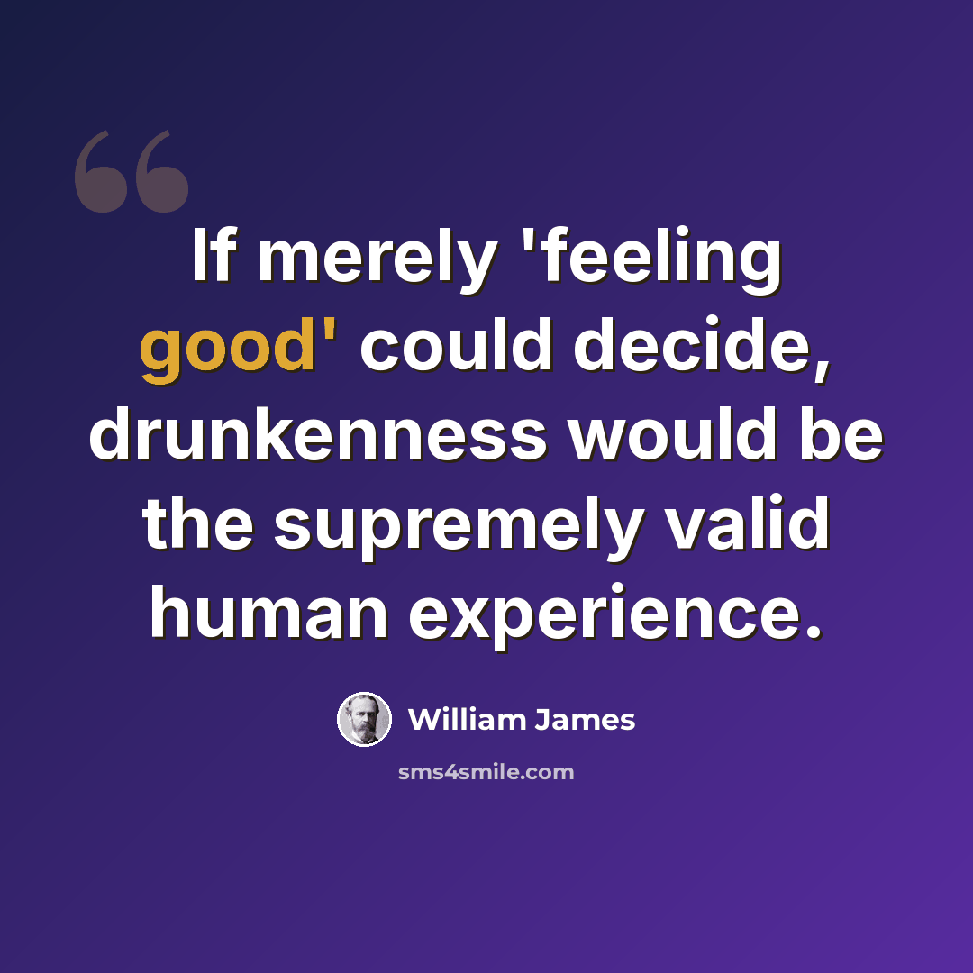 “If merely 'feeling good' could decide, drunkenness would be the supremely valid human experience.” quote by William James