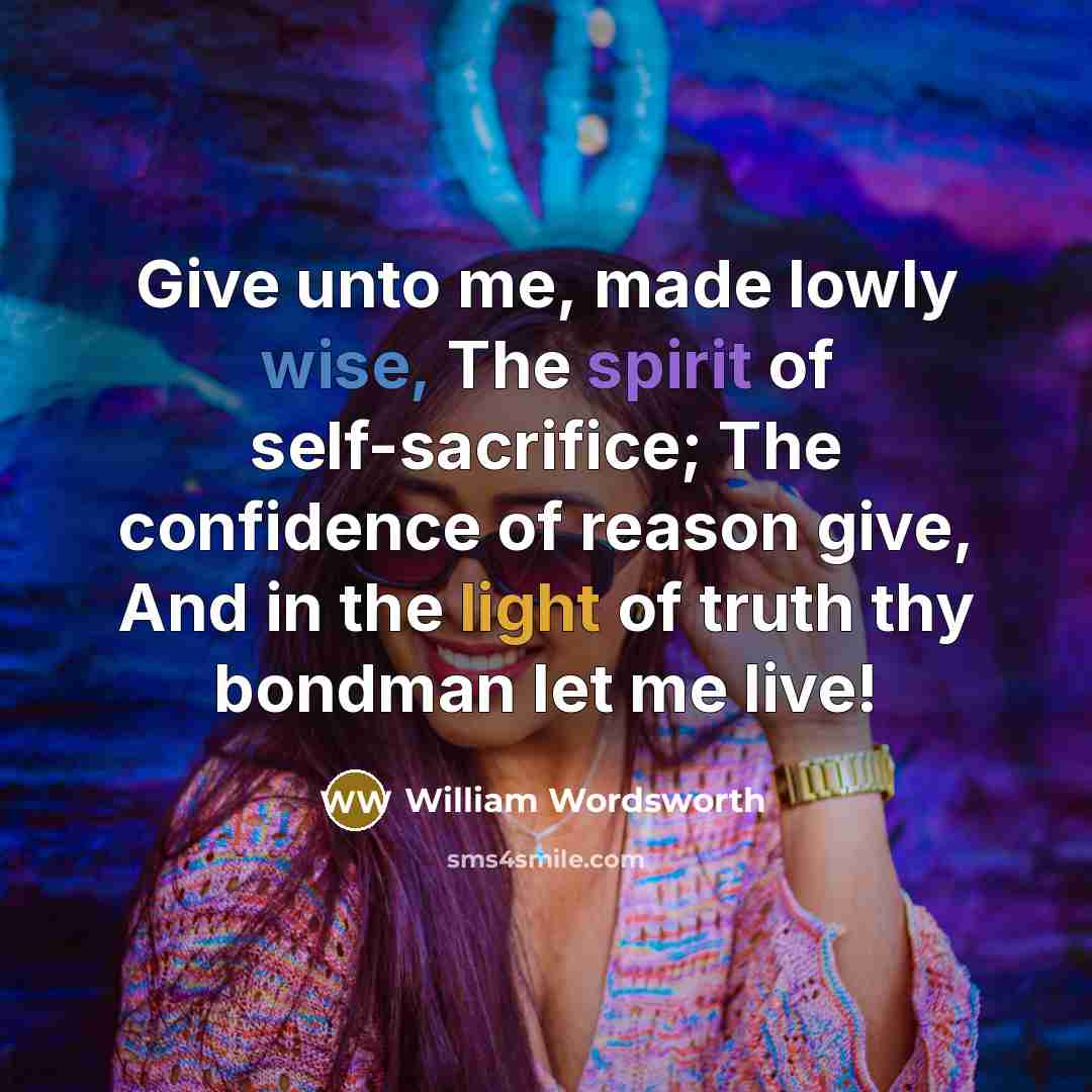 “Give unto me, made lowly wise, The spirit of self-sacrifice; The confidence of reason give, And in the light of truth thy bondman let me live!” quote by William Wordsworth