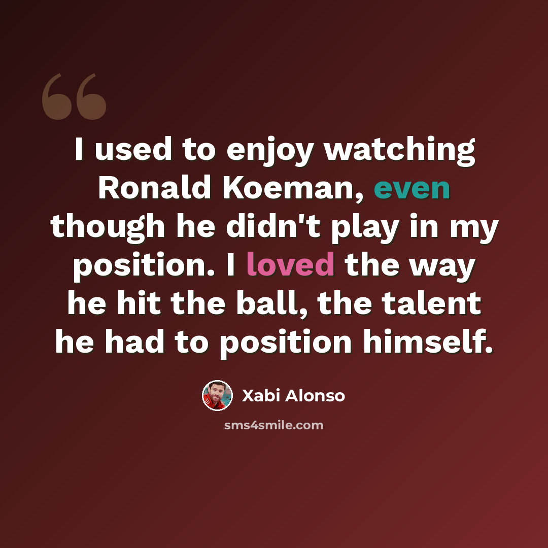“I used to enjoy watching Ronald Koeman, even though he didn't play in my position. I loved the way he hit the ball, the talent he had to position himself.” quote by Xabi Alonso