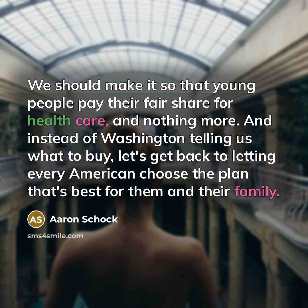 “We should make it so that young people pay their fair share for health care, and nothing more. And instead of Washington telling us what to buy, let's get back to letting every American choose the plan that's best for them and their family.” quote by Aaron Schock