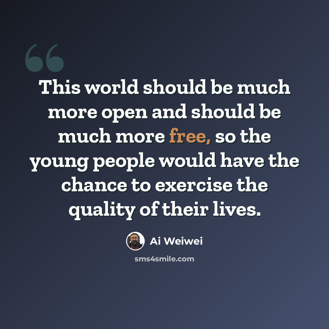 “This world should be much more open and should be much more free, so the young people would have the chance to exercise the quality of their lives.” quote by Ai Weiwei