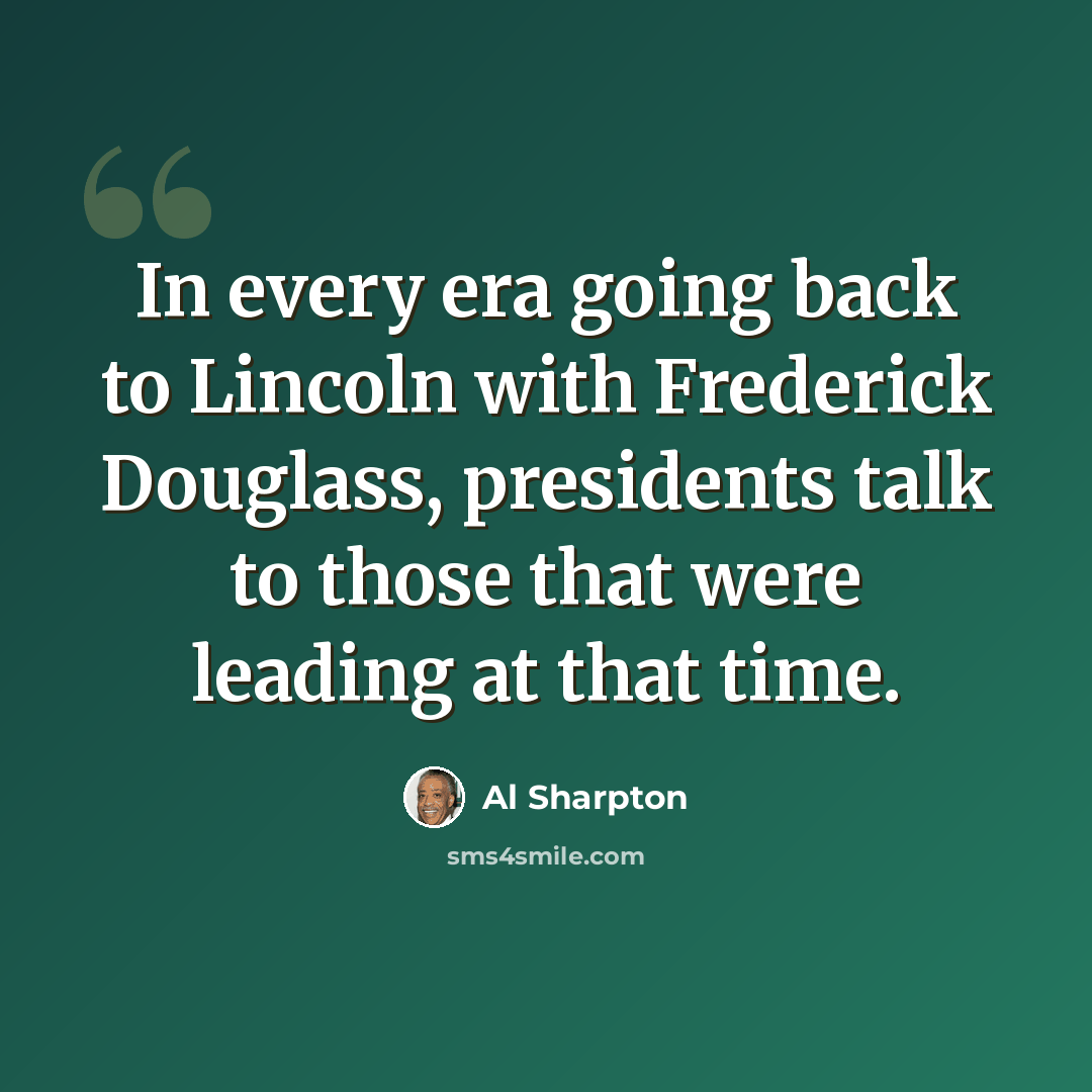 “In every era going back to Lincoln with Frederick Douglass, presidents talk to those that were leading at that time.” quote by Al Sharpton