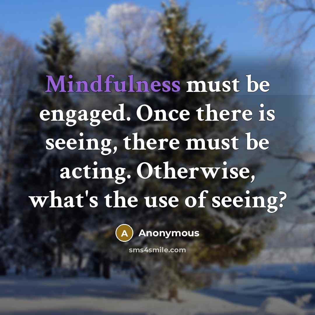 “Mindfulness must be engaged. Once there is seeing, there must be acting. Otherwise, what's the use of seeing?” quote by Anonymous