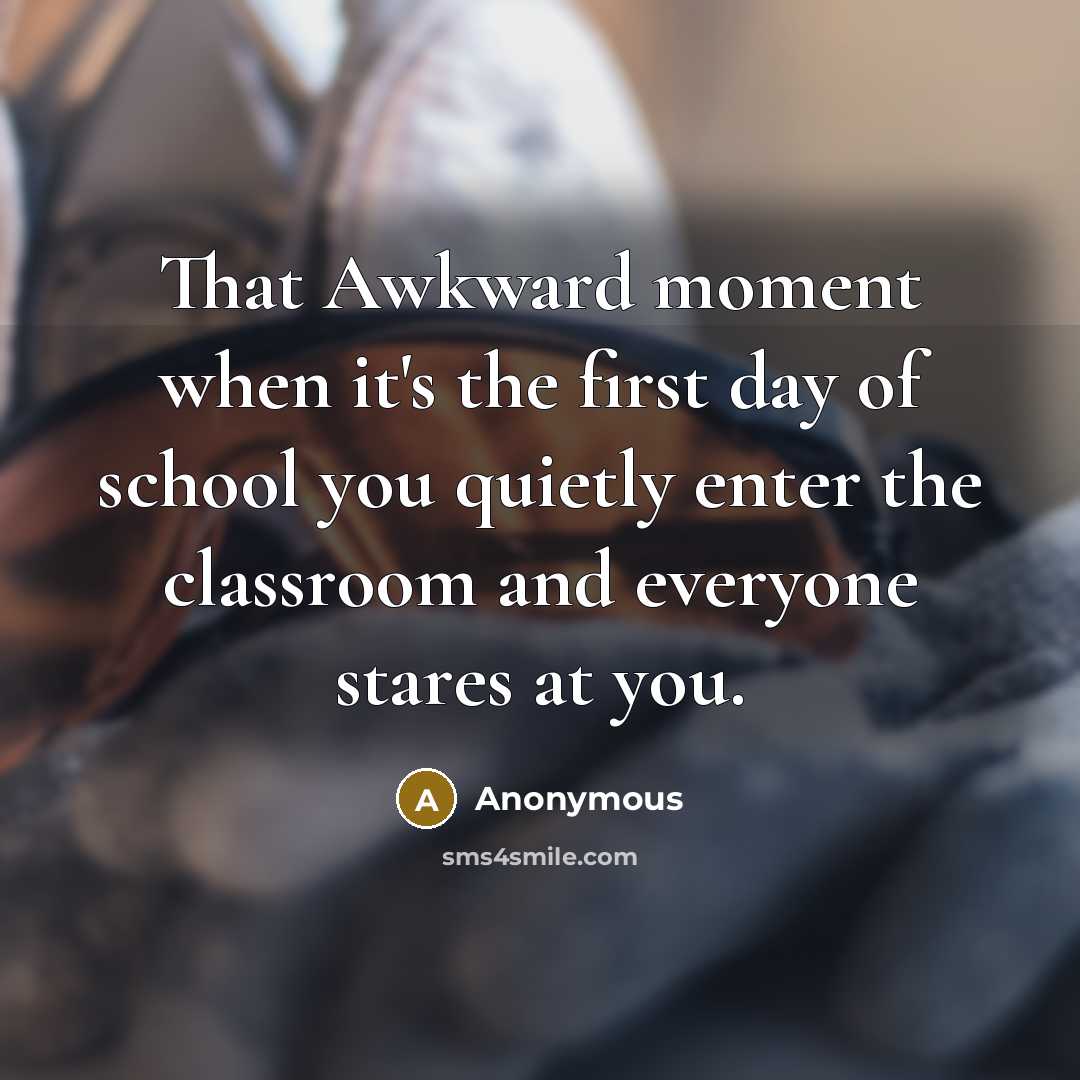 “That Awkward moment when it's the first day of school you quietly enter the classroom and everyone stares at you.” quote by Anonymous