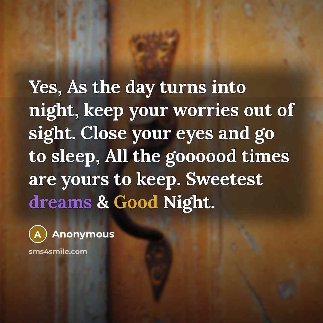 “Yes, As the day turns into night, keep your worries out of sight. Close your eyes and go to sleep, All the goooood times are yours to keep. Sweetest dreams & Good Night.” quote by Anonymous