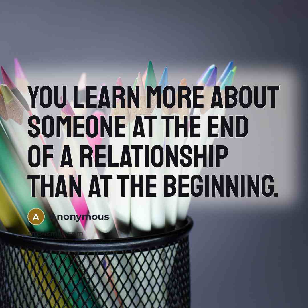 “You learn more about someone at the end of a relationship than at the beginning.” quote by Anonymous