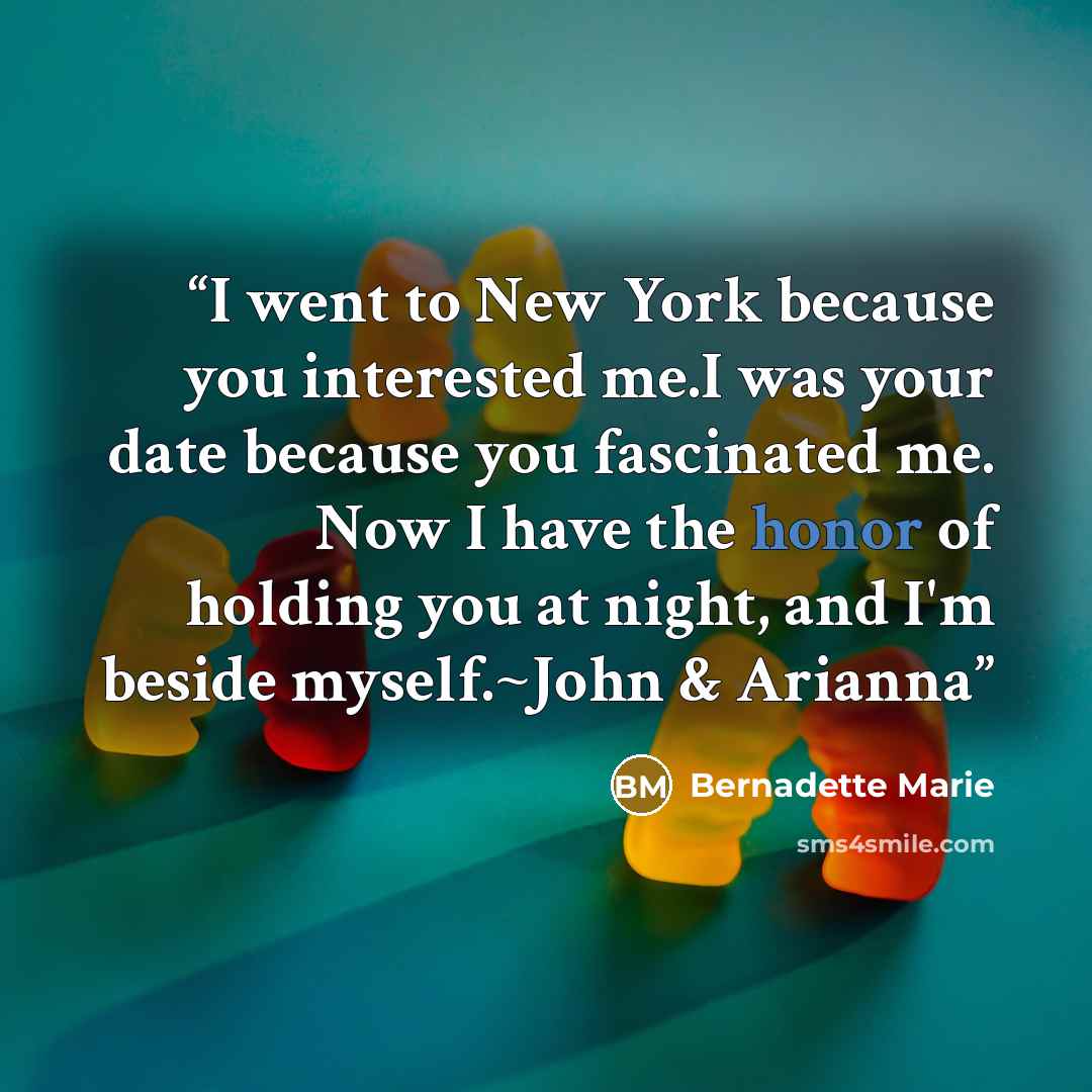 “I went to New York because you interested me.I was your date because you fascinated me. Now I have the honor of holding you at night, and I'm beside myself.~John & Arianna” quote by Bernadette Marie