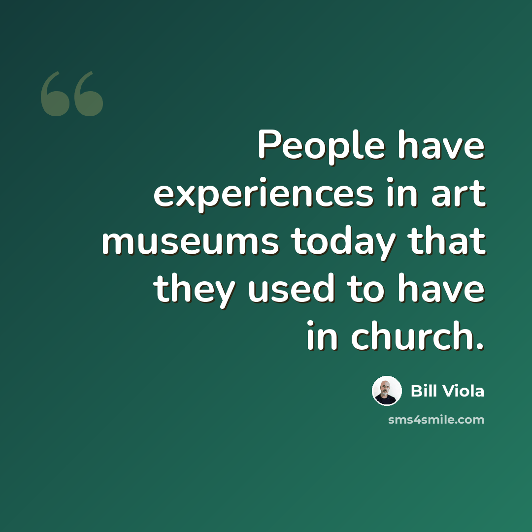 “People have experiences in art museums today that they used to have in church.” quote by Bill Viola