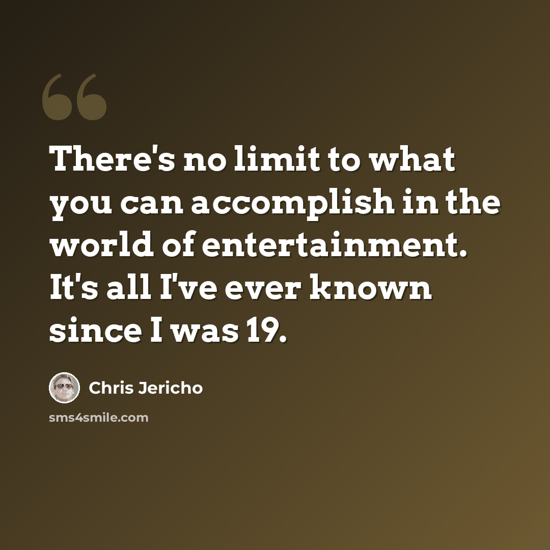 “There's no limit to what you can accomplish in the world of entertainment. It's all I've ever known since I was 19.” quote by Chris Jericho