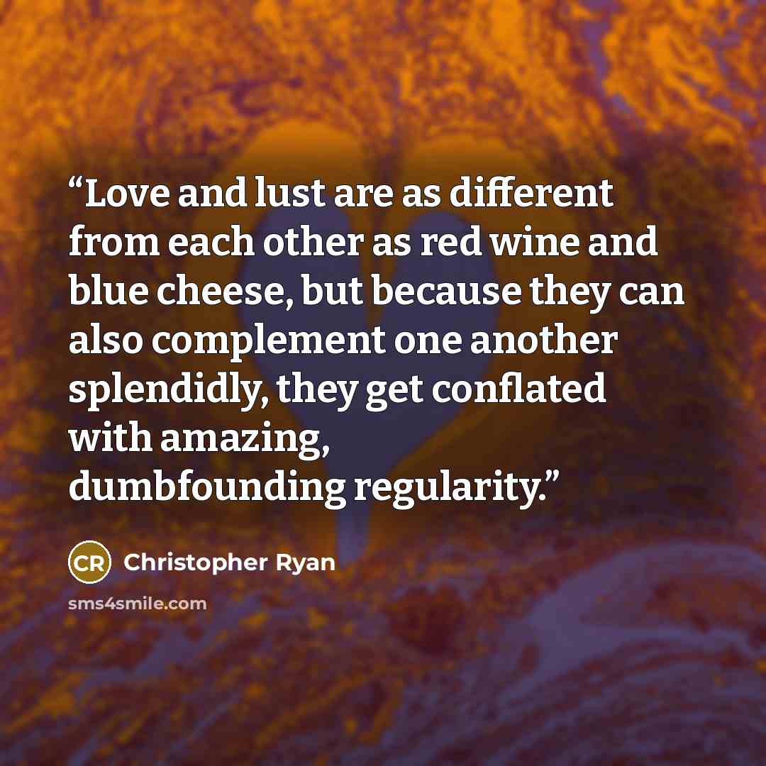 “Love and lust are as different from each other as red wine and blue cheese, but because they can also complement one another splendidly, they get conflated with amazing, dumbfounding regularity.” quote by Christopher Ryan
