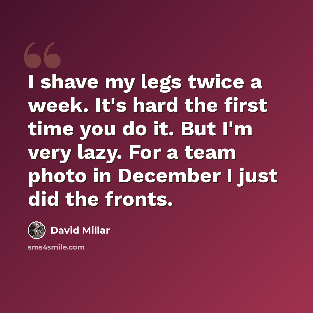 “I shave my legs twice a week. It's hard the first time you do it. But I'm very lazy. For a team photo in December I just did the fronts.” quote by David Millar