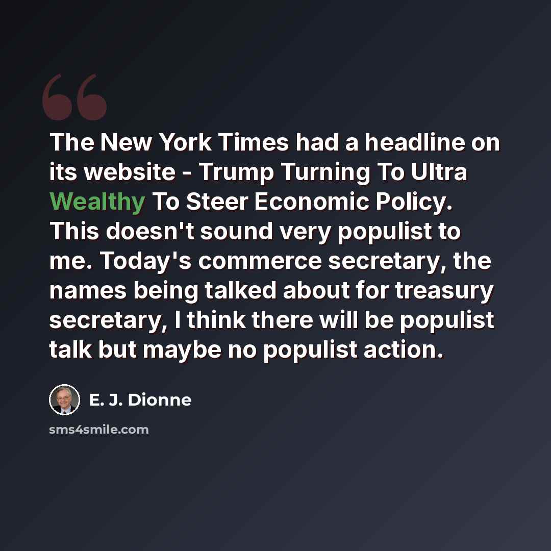 “The New York Times had a headline on its website - Trump Turning To Ultra Wealthy To Steer Economic Policy. This doesn't sound very populist to me. Today's commerce secretary, the names being talked about for treasury secretary, I think there will be populist talk but maybe no populist action.” quote by E. J. Dionne