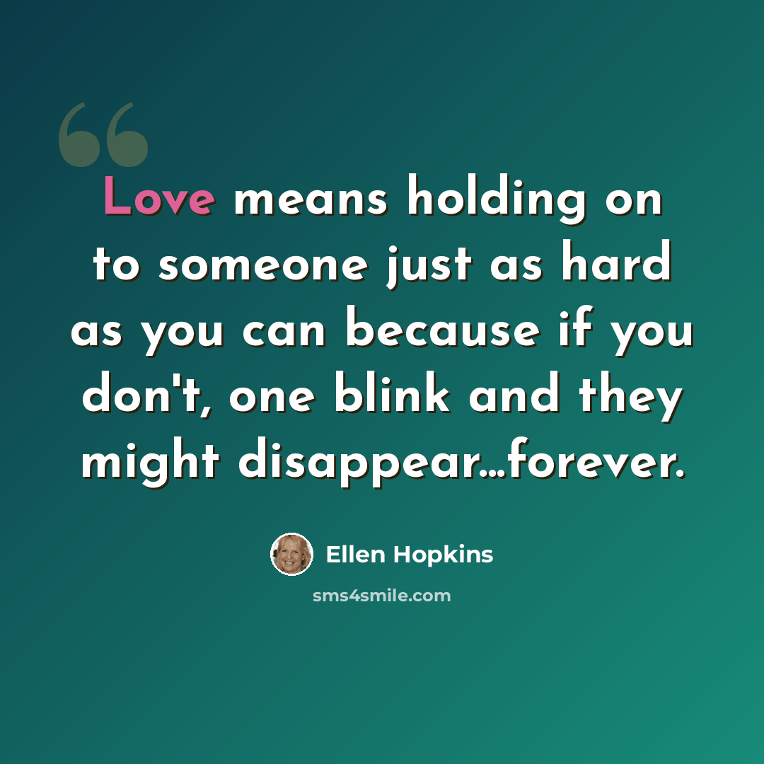 “Love means holding on to someone just as hard as you can because if you don't, one blink and they might disappear...forever.” quote by Ellen Hopkins