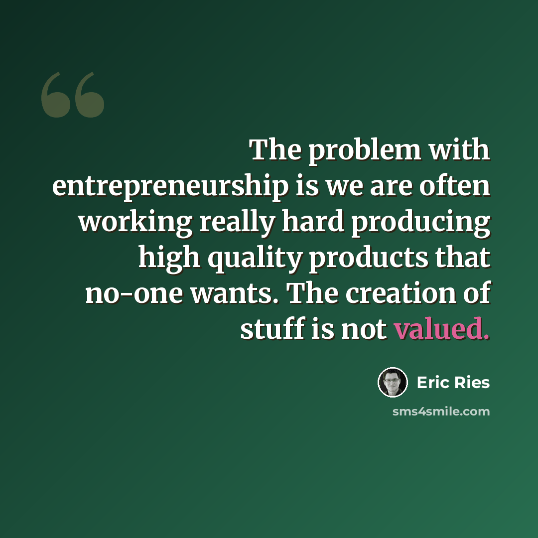 “The problem with entrepreneurship is we are often working really hard producing high quality products that no-one wants. The creation of stuff is not valued.” quote by Eric Ries