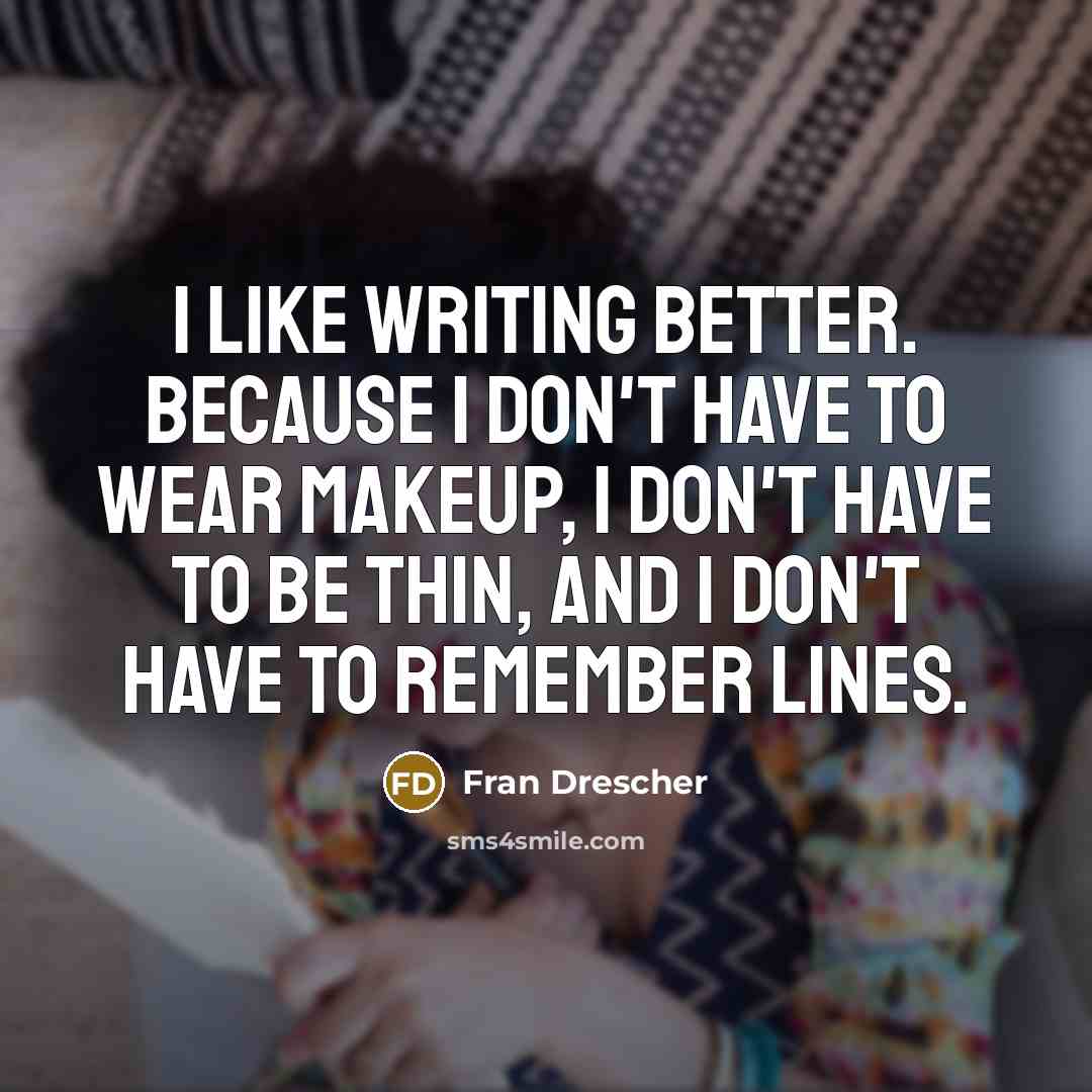 “I like writing better. Because I don't have to wear makeup, I don't have to be thin, and I don't have to remember lines.” quote by Fran Drescher