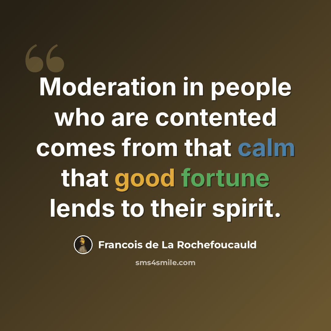 “Moderation in people who are contented comes from that calm that good fortune lends to their spirit.” quote by Francois de La Rochefoucauld