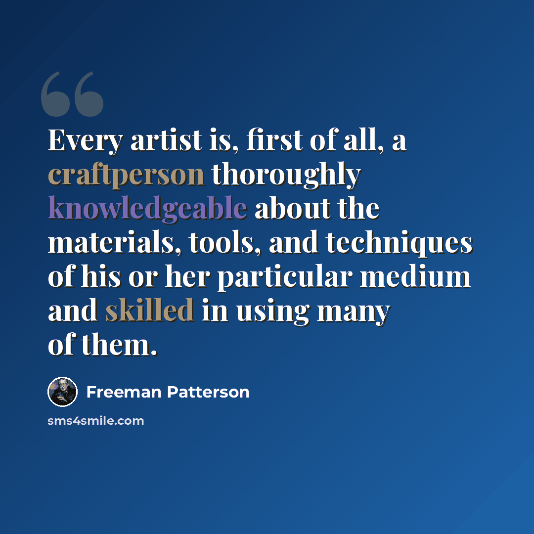 “Every artist is, first of all, a craftperson thoroughly knowledgeable about the materials, tools, and techniques of his or her particular medium and skilled in using many of them.” quote by Freeman Patterson