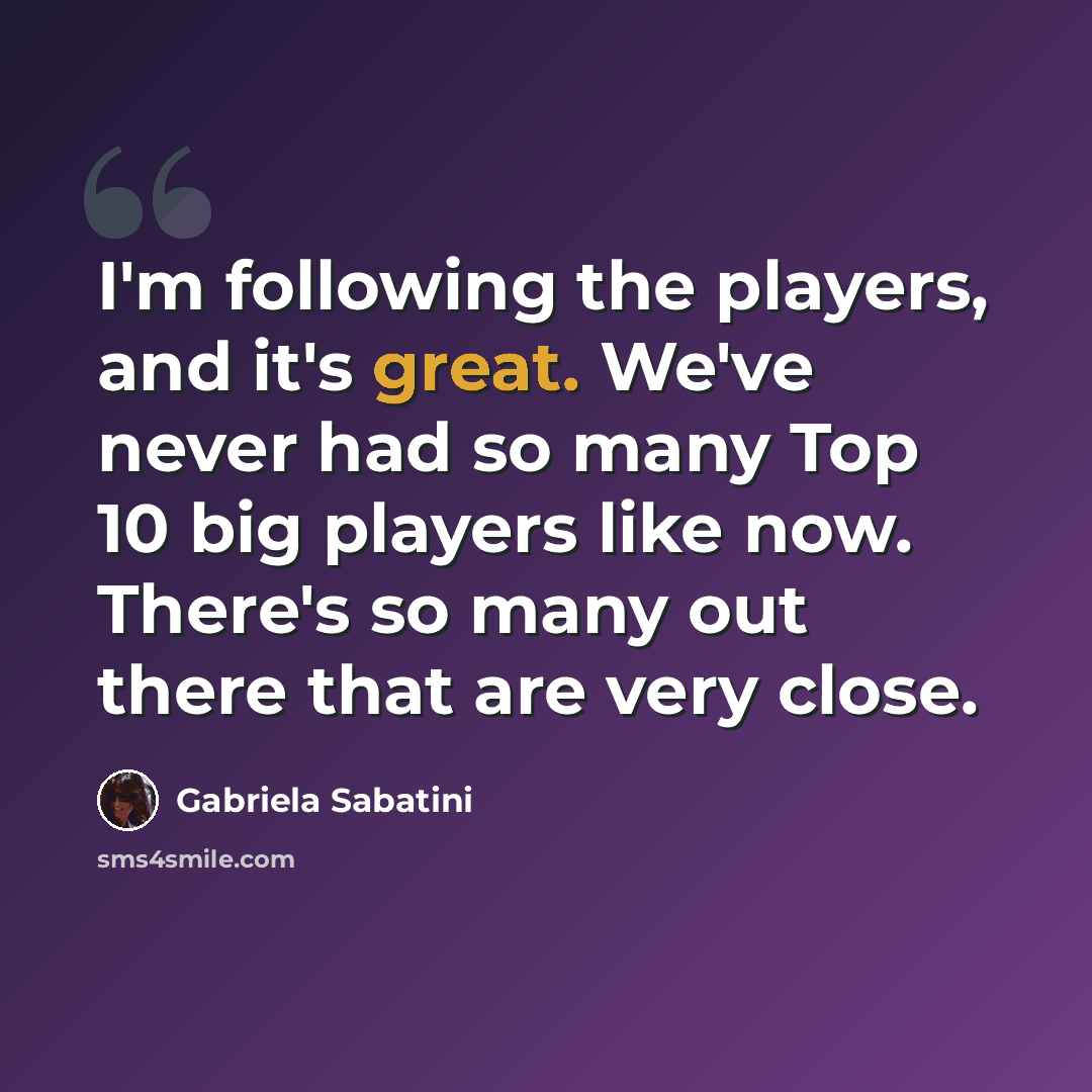 “I'm following the players, and it's great. We've never had so many Top 10 big players like now. There's so many out there that are very close.” quote by Gabriela Sabatini