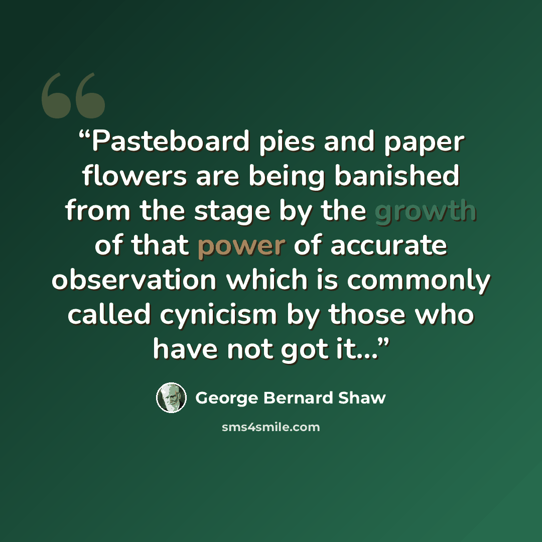 “Pasteboard pies and paper flowers are being banished from the stage by the growth of that power of accurate observation which is commonly called cynicism by those who have not got it…” quote by George Bernard Shaw