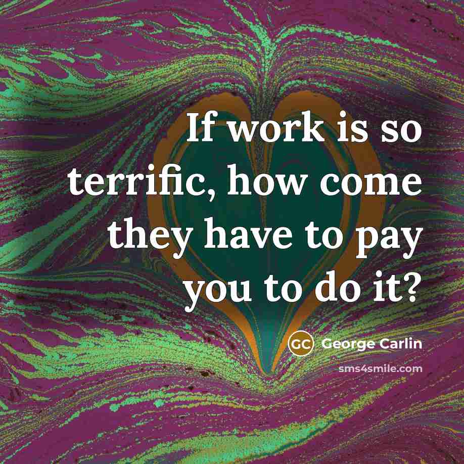 “If work is so terrific, how come they have to pay you to do it?” quote by George Carlin