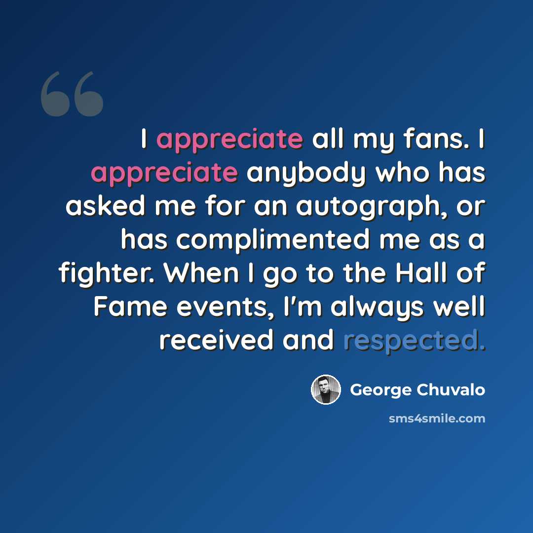 “I appreciate all my fans. I appreciate anybody who has asked me for an autograph, or has complimented me as a fighter. When I go to the Hall of Fame events, I'm always well received and respected.” quote by George Chuvalo