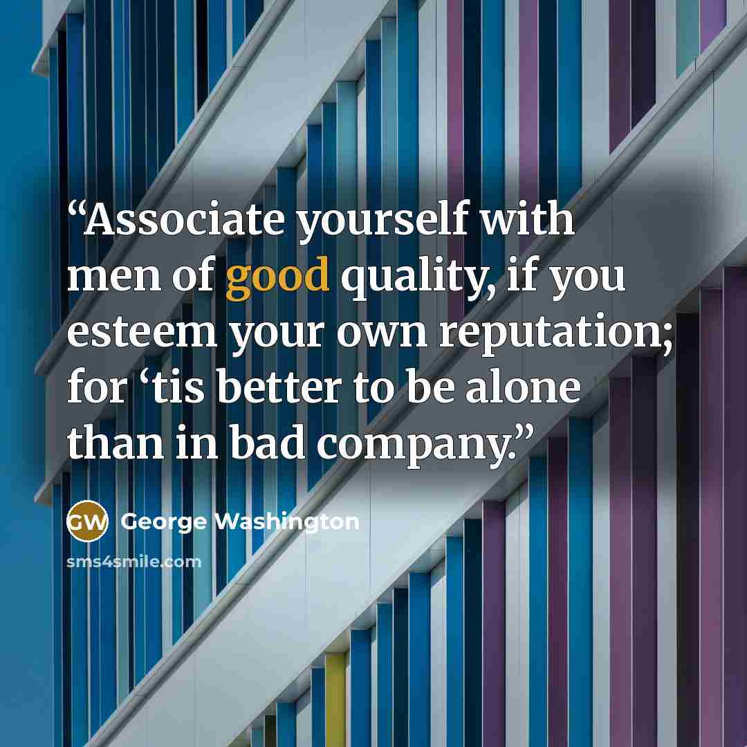 “Associate yourself with men of good quality, if you esteem your own reputation; for ‘tis better to be alone than in bad company.” quote by George Washington