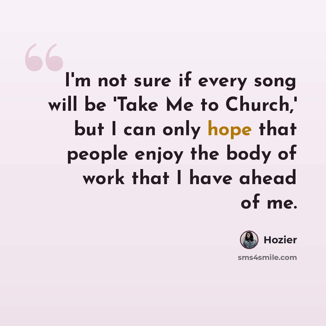 “I'm not sure if every song will be 'Take Me to Church,' but I can only hope that people enjoy the body of work that I have ahead of me.” quote by Hozier
