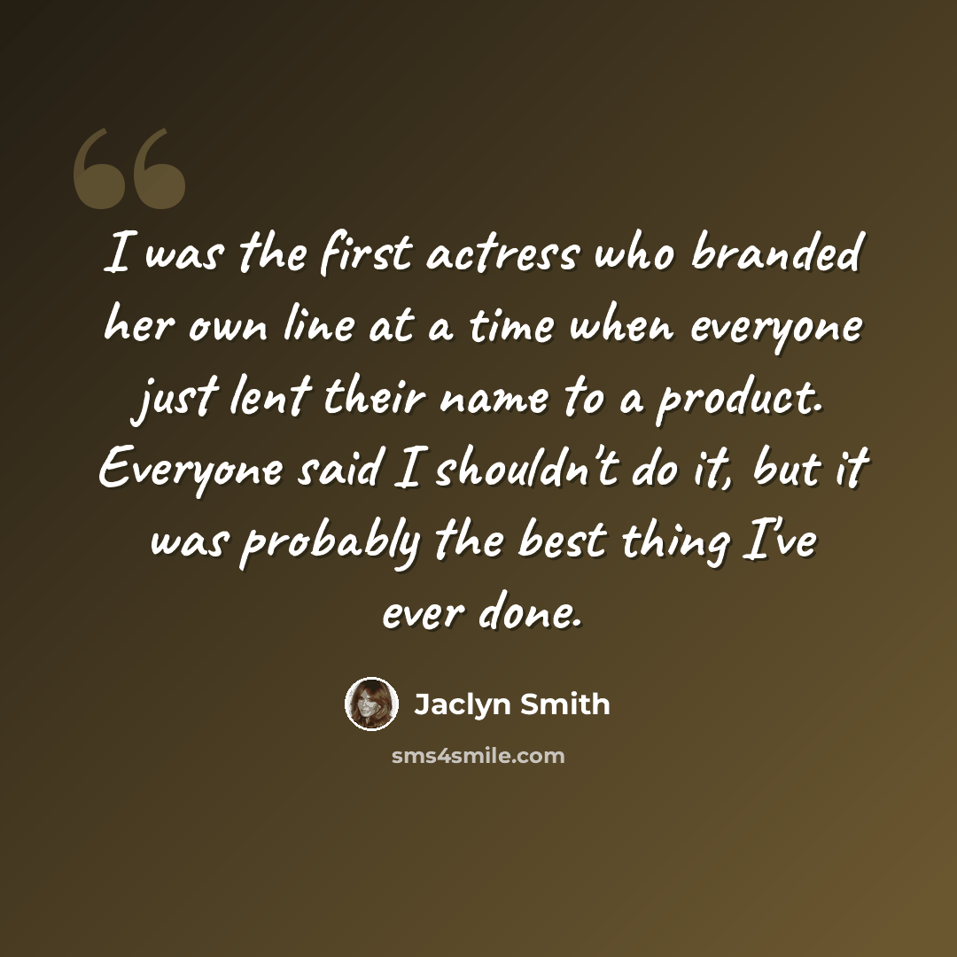 “I was the first actress who branded her own line at a time when everyone just lent their name to a product. Everyone said I shouldn't do it, but it was probably the best thing I've ever done.” quote by Jaclyn Smith