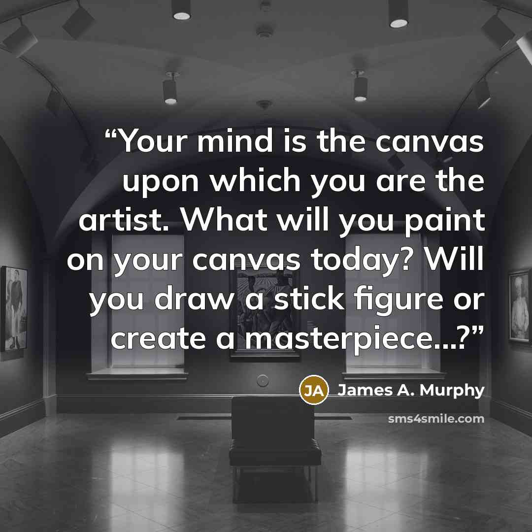 “Your mind is the canvas upon which you are the artist. What will you paint on your canvas today? Will you draw a stick figure or create a masterpiece...?” quote by James A. Murphy
