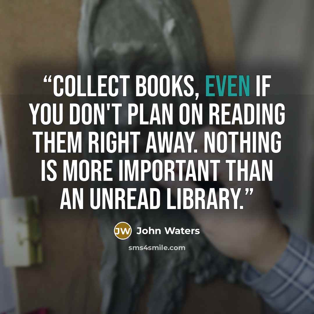 “Collect books, even if you don't plan on reading them right away. Nothing is more important than an unread library.” quote by John Waters