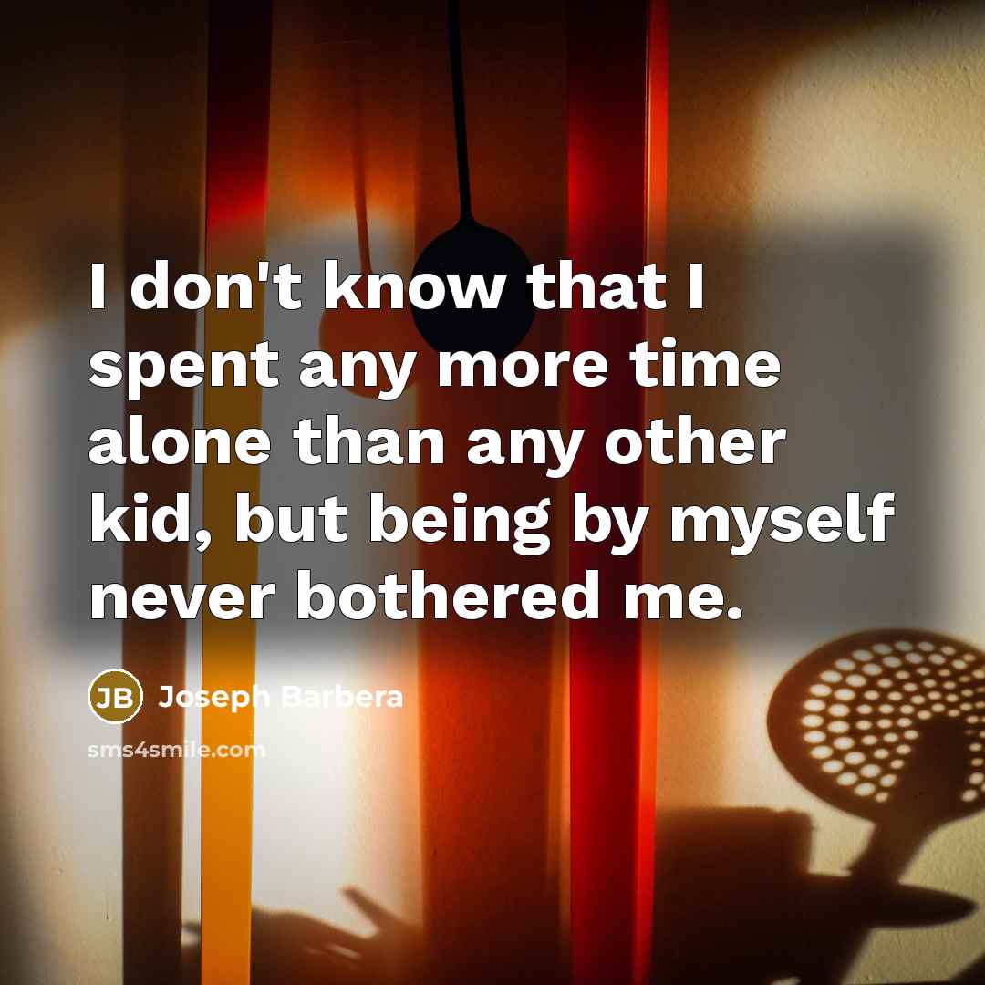 “I don't know that I spent any more time alone than any other kid, but being by myself never bothered me.” quote by Joseph Barbera