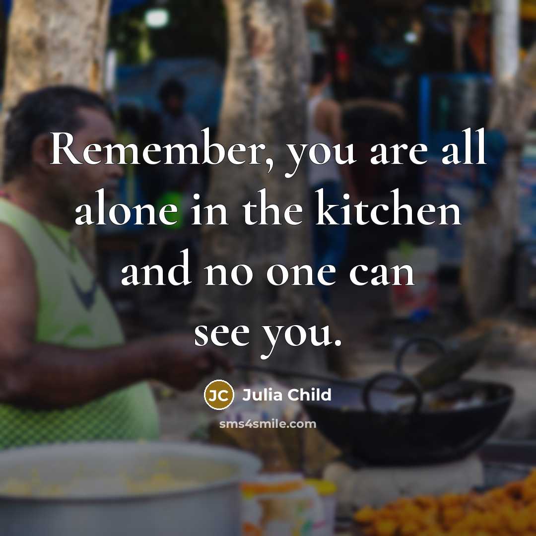 “Remember, you are all alone in the kitchen and no one can see you.” quote by Julia Child