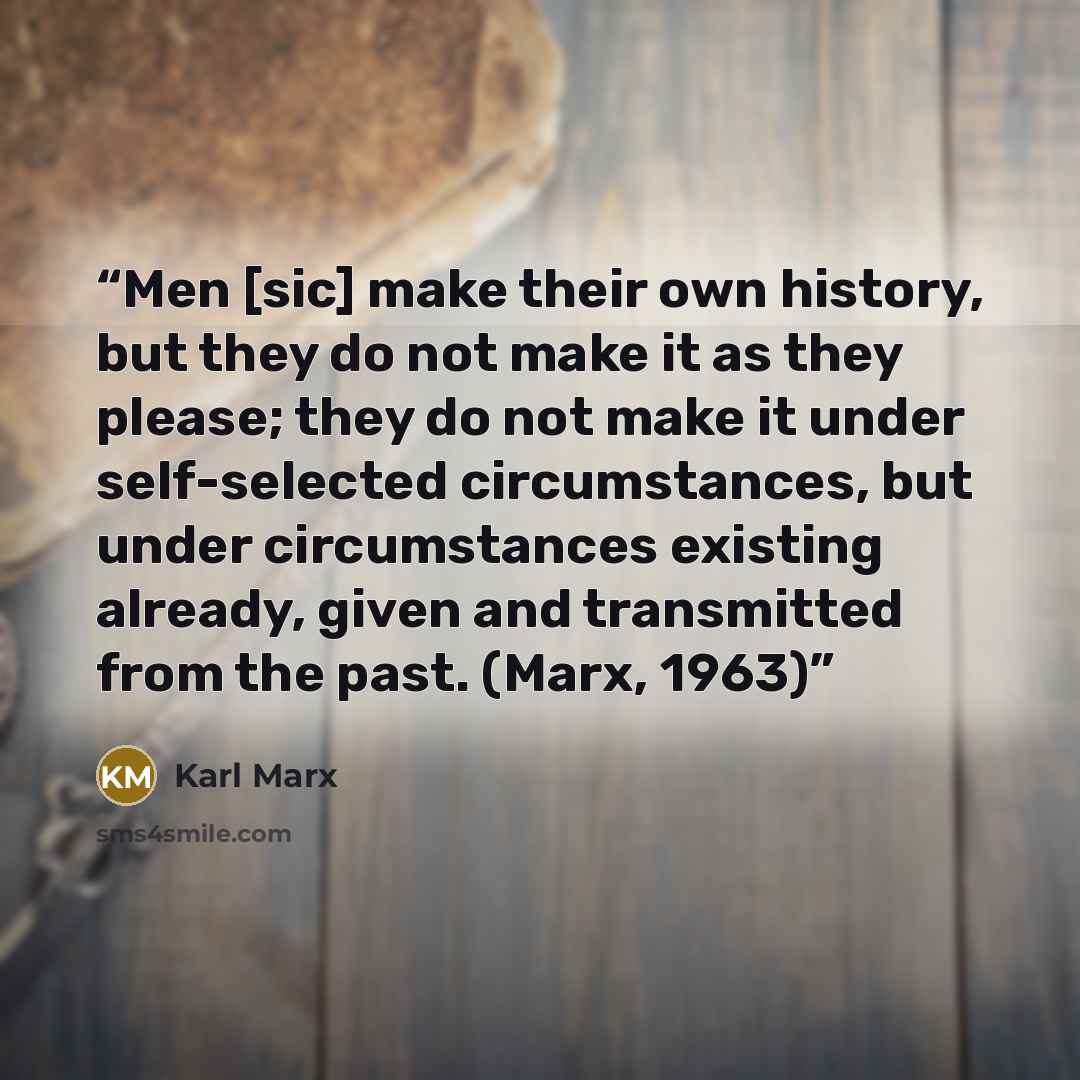 “Men [sic] make their own history, but they do not make it as they please; they do not make it under self-selected circumstances, but under circumstances existing already, given and transmitted from the past. (Marx, 1963)” quote by Karl Marx