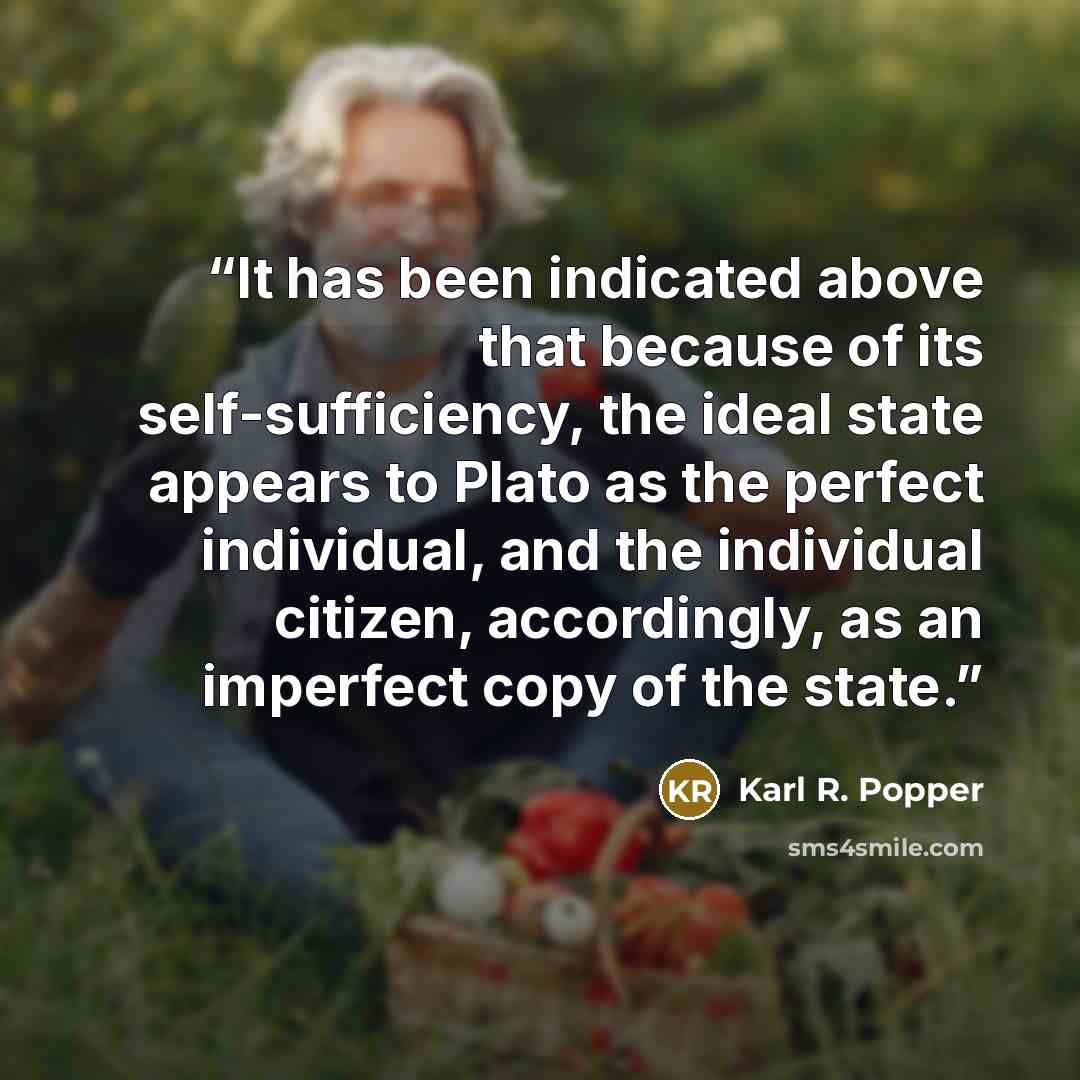 “It has been indicated above that because of its self-sufficiency, the ideal state appears to Plato as the perfect individual, and the individual citizen, accordingly, as an imperfect copy of the state.” quote by Karl R. Popper