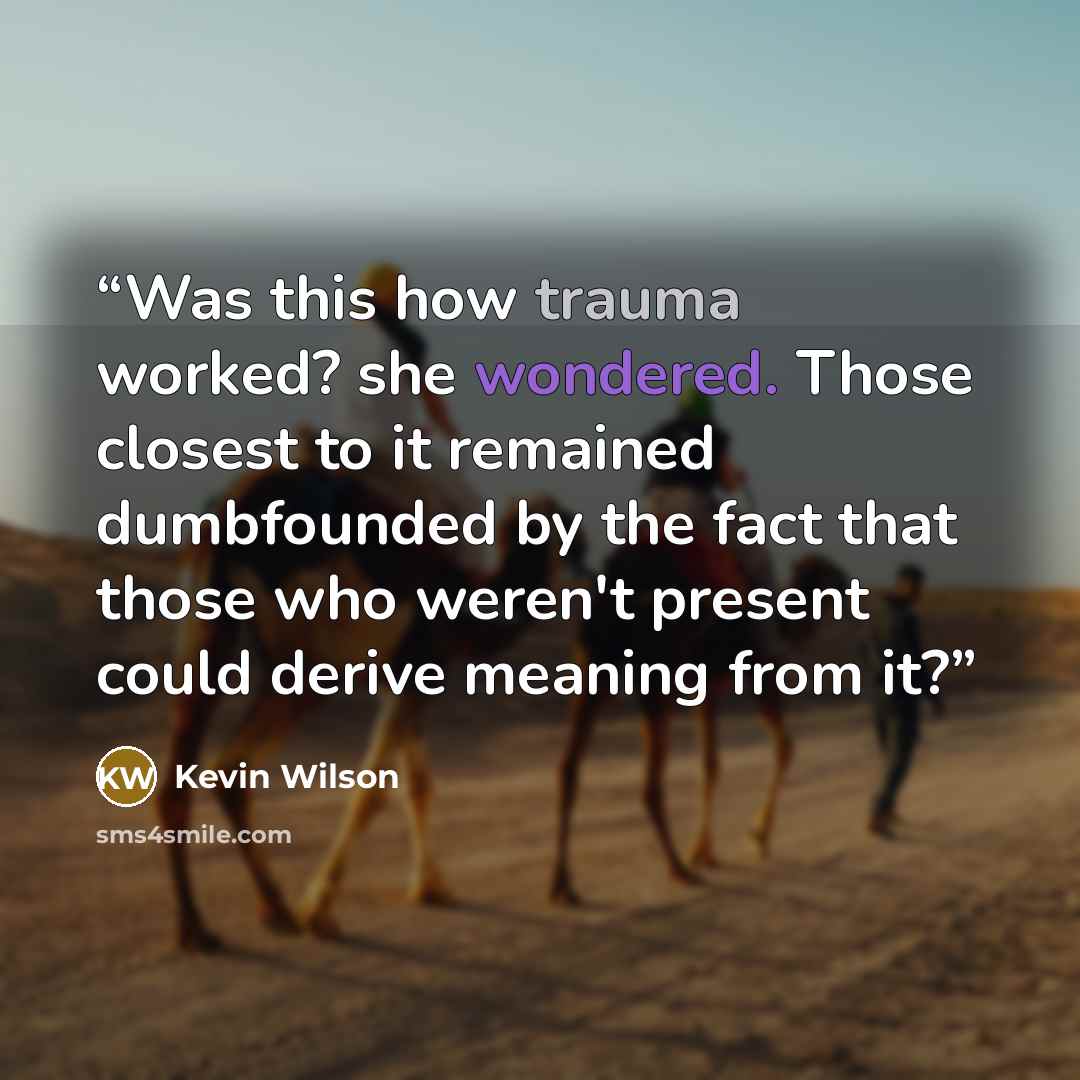 “Was this how trauma worked? she wondered. Those closest to it remained dumbfounded by the fact that those who weren't present could derive meaning from it?” quote by Kevin Wilson