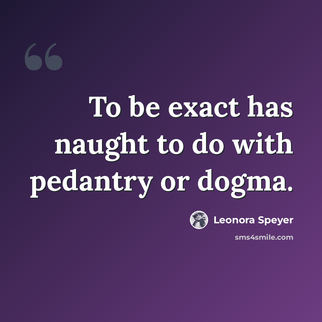“To be exact has naught to do with pedantry or dogma.” quote by Leonora Speyer