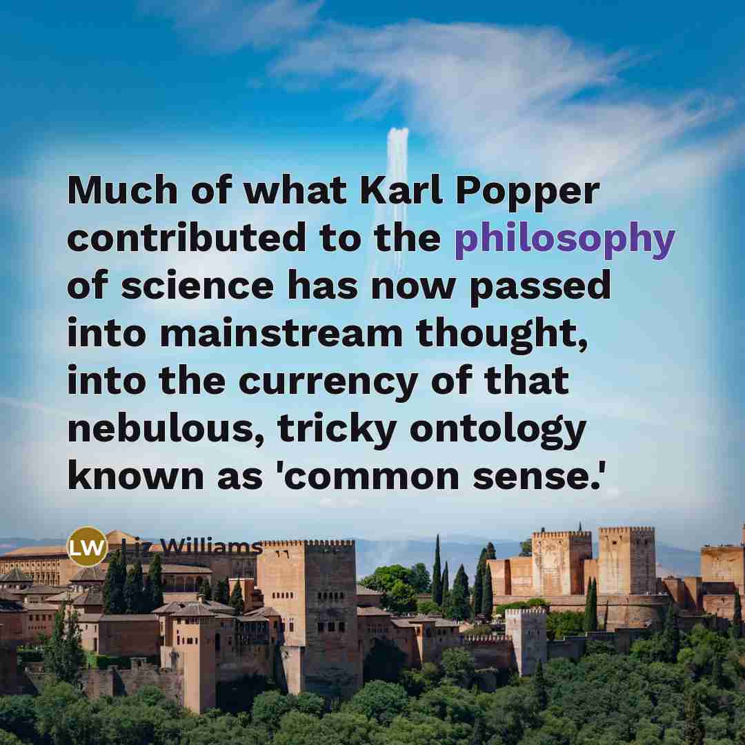“Much of what Karl Popper contributed to the philosophy of science has now passed into mainstream thought, into the currency of that nebulous, tricky ontology known as 'common sense.'” quote by Liz Williams