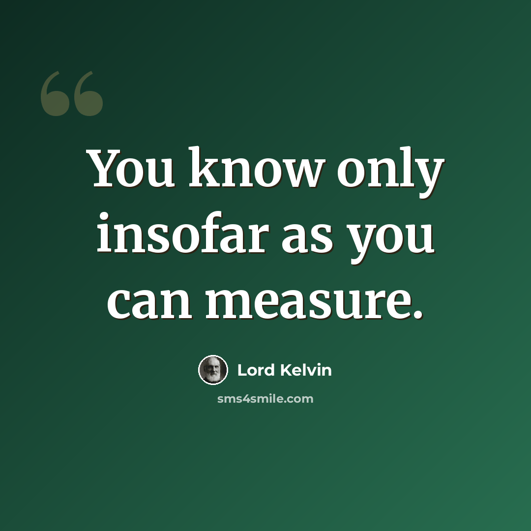 “You know only insofar as you can measure.” quote by Lord Kelvin