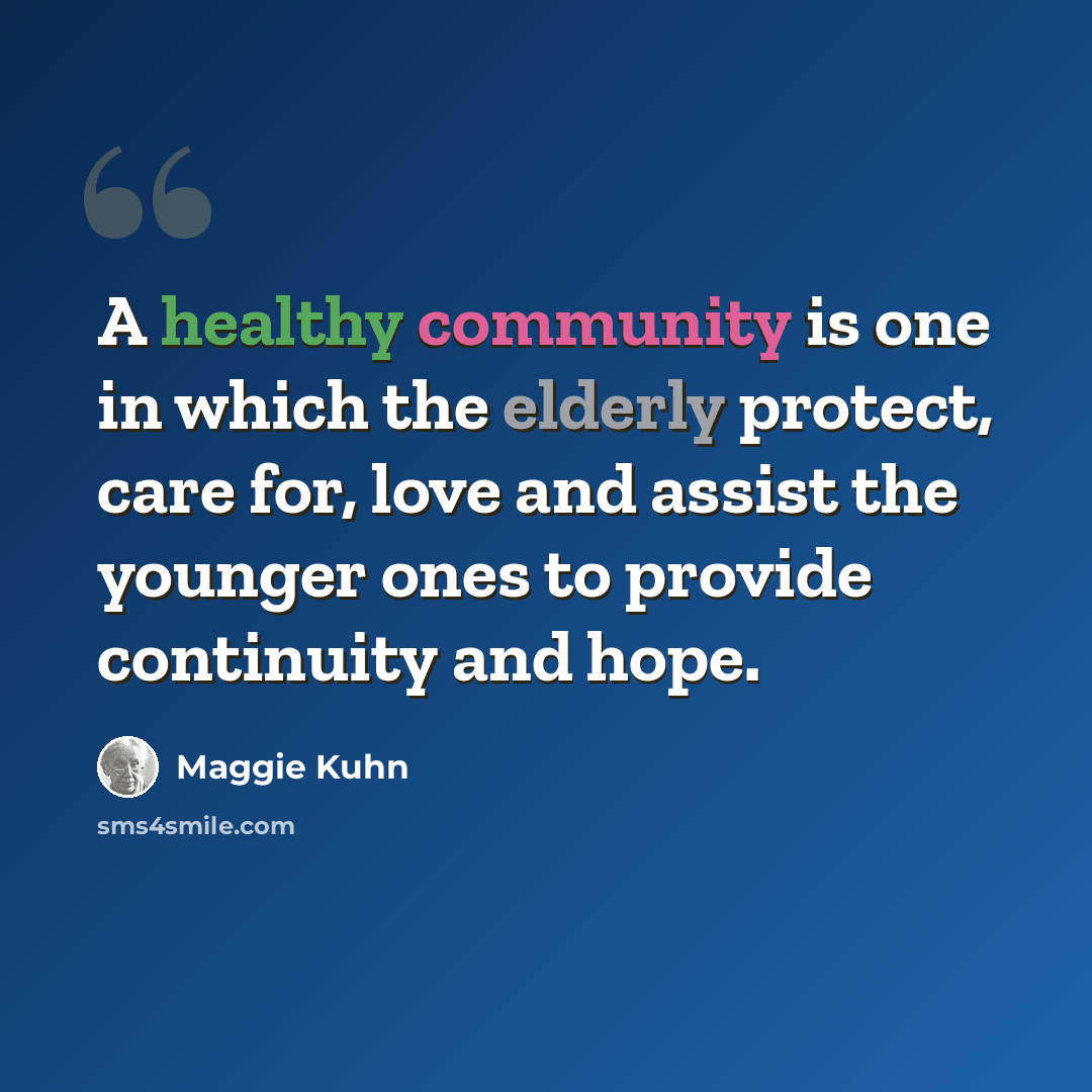 “A healthy community is one in which the elderly protect, care for, love and assist the younger ones to provide continuity and hope.” quote by Maggie Kuhn