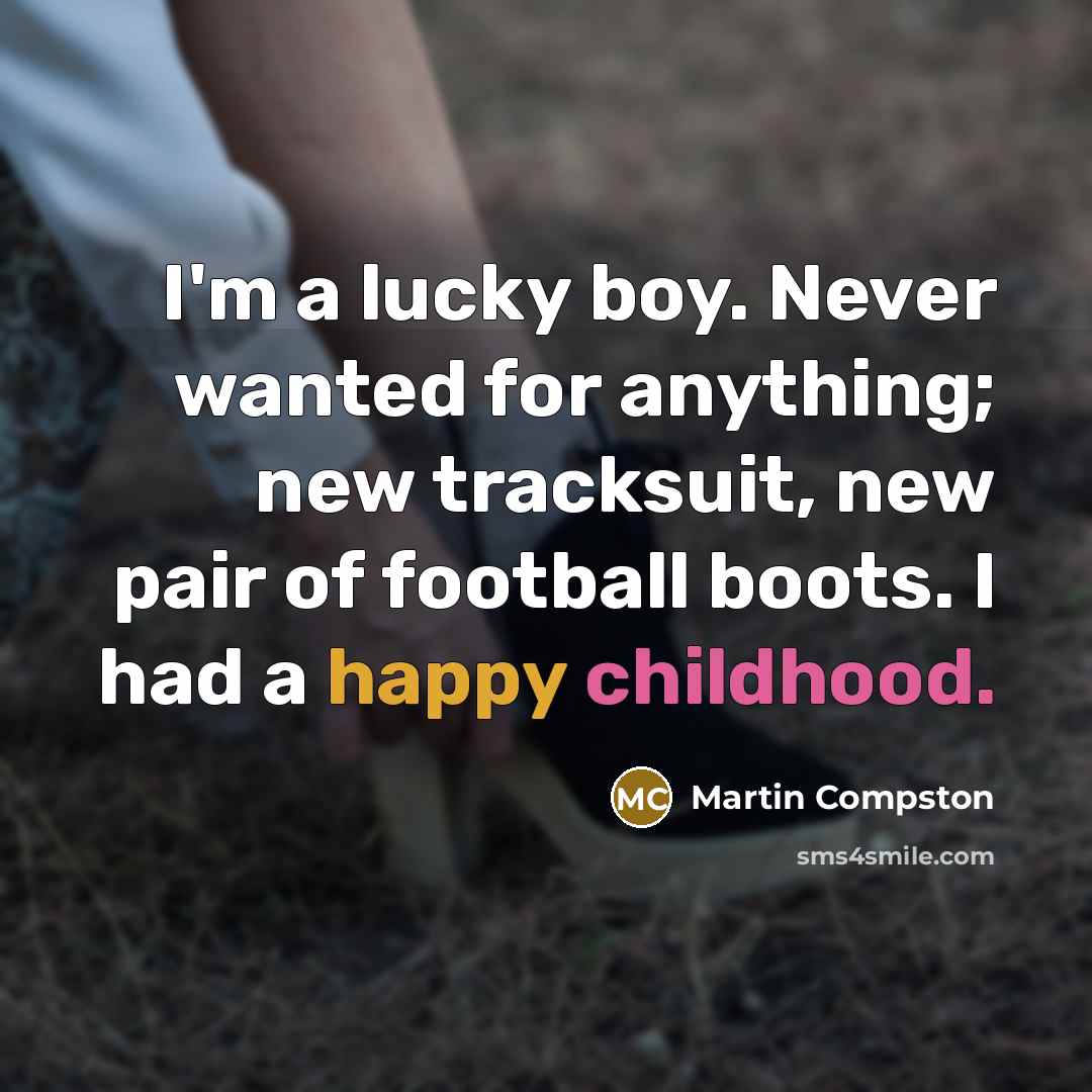 “I'm a lucky boy. Never wanted for anything; new tracksuit, new pair of football boots. I had a happy childhood.” quote by Martin Compston